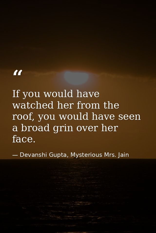 If you would have watched her from the roof, you would have seen a broad grin over her face. — Devanshi Gupta, Mysterious Mrs. Jain