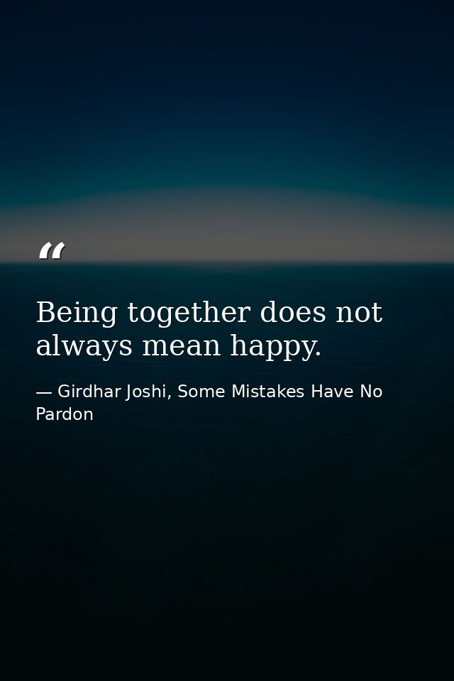Being together does not always mean happy. — Girdhar Joshi, Some Mistakes Have No Pardon