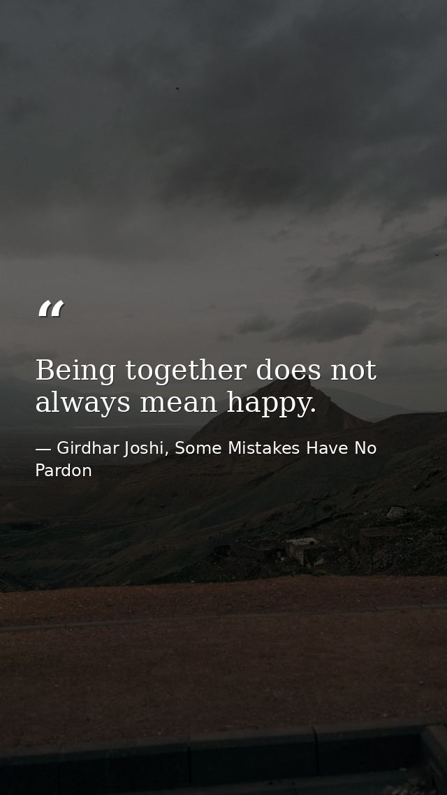Being together does not always mean happy. — Girdhar Joshi, Some Mistakes Have No Pardon