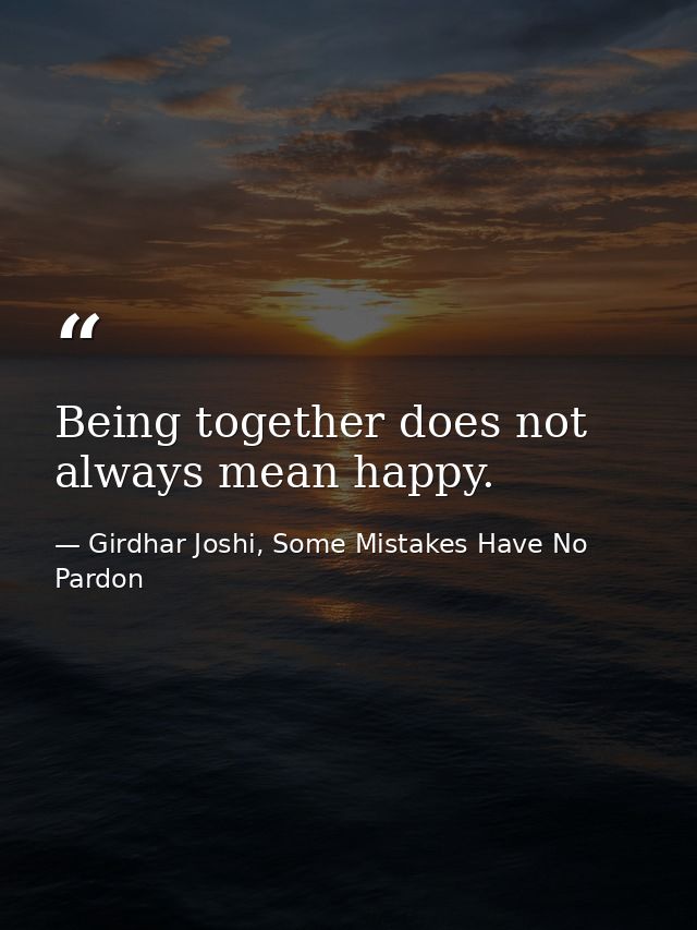 Being together does not always mean happy. — Girdhar Joshi, Some Mistakes Have No Pardon