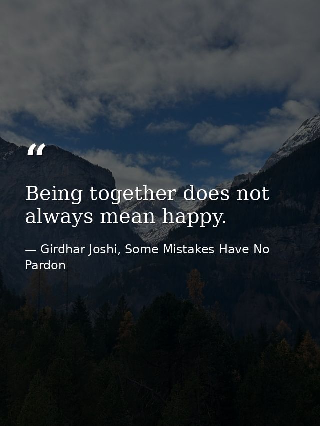 Being together does not always mean happy. — Girdhar Joshi, Some Mistakes Have No Pardon