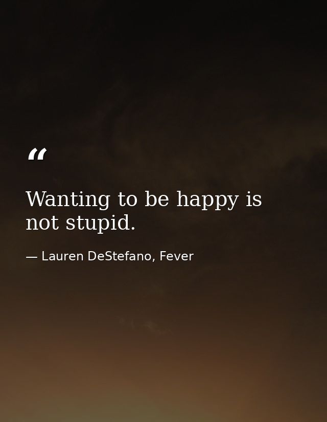 Wanting to be happy is not stupid. — Lauren DeStefano, Fever