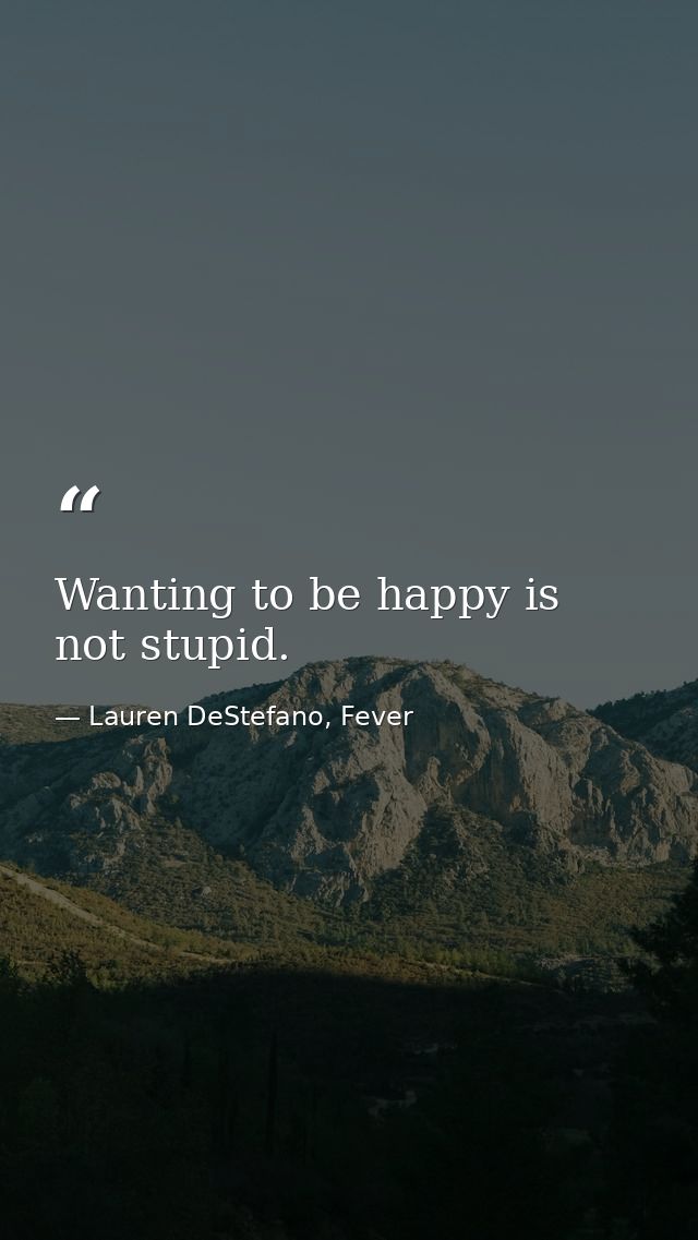 Wanting to be happy is not stupid. — Lauren DeStefano, Fever