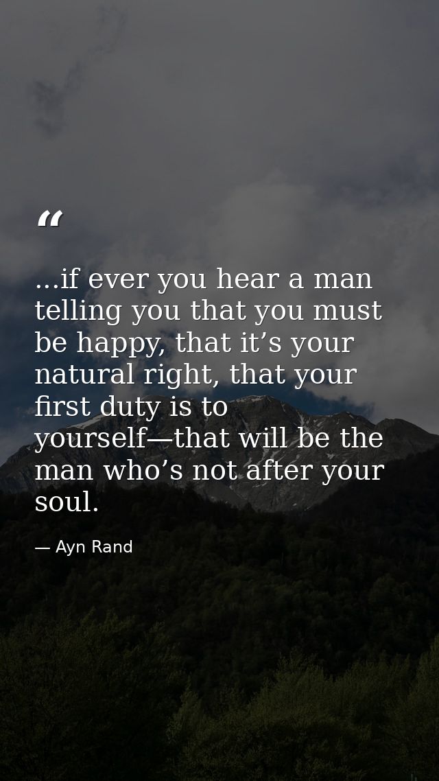 ...if ever you hear a man telling you that you must be happy, that it’s your natural right, that your first duty is to y — Ayn Rand