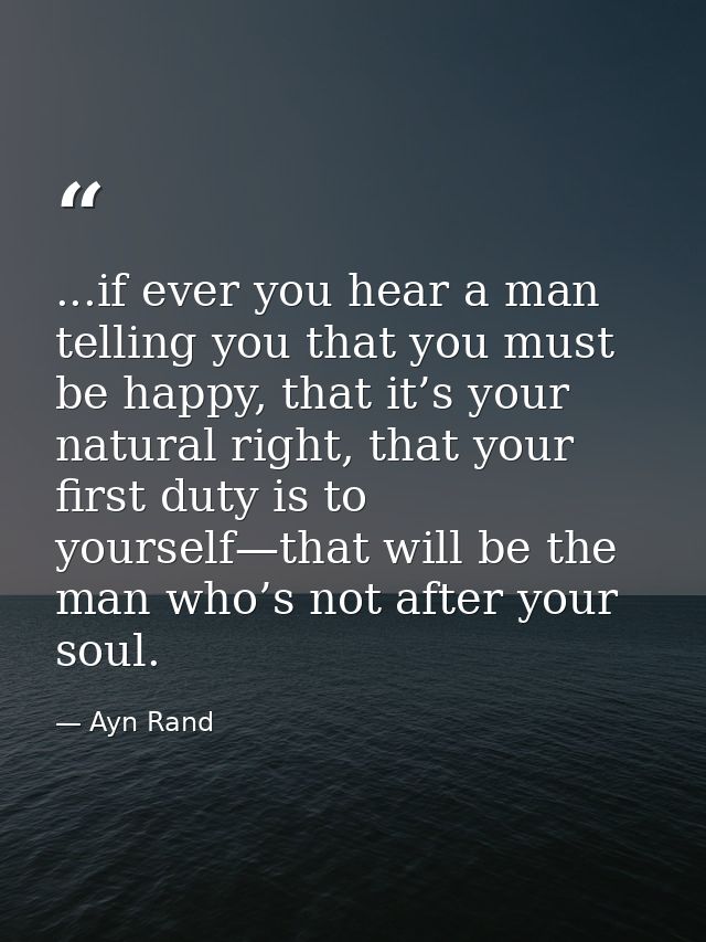 ...if ever you hear a man telling you that you must be happy, that it’s your natural right, that your first duty is to y — Ayn Rand