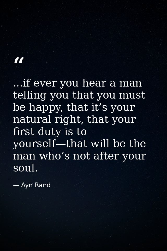 ...if ever you hear a man telling you that you must be happy, that it’s your natural right, that your first duty is to y — Ayn Rand