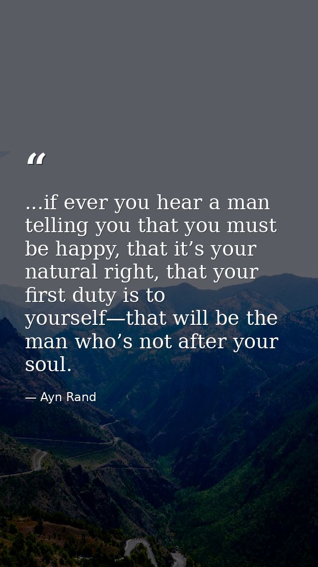 ...if ever you hear a man telling you that you must be happy, that it’s your natural right, that your first duty is to y — Ayn Rand