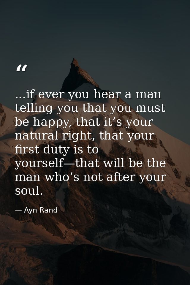 ...if ever you hear a man telling you that you must be happy, that it’s your natural right, that your first duty is to y — Ayn Rand