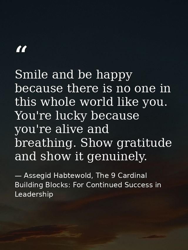 Smile and be happy because there is no one in this whole world like you. You're lucky because you're alive and breathing — Assegid Habtewold, The 9 Cardinal Building Blocks: For Continued Success in Leadership