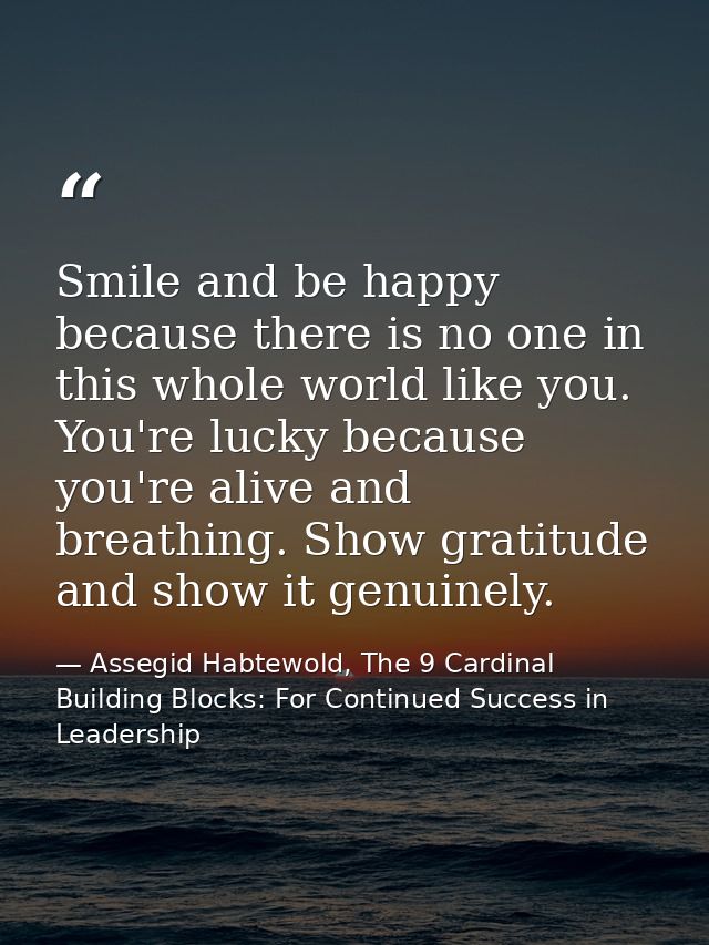 Smile and be happy because there is no one in this whole world like you. You're lucky because you're alive and breathing — Assegid Habtewold, The 9 Cardinal Building Blocks: For Continued Success in Leadership