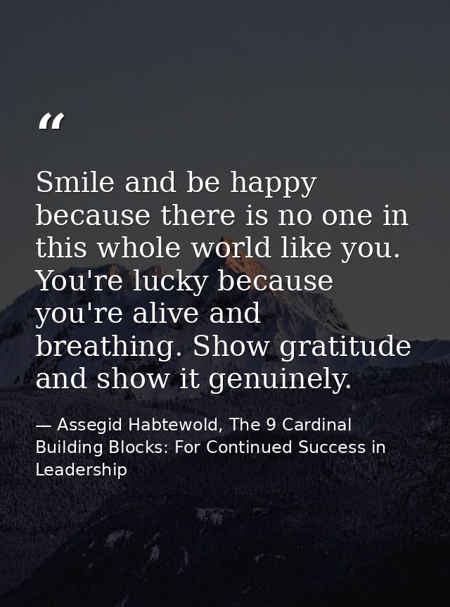 Smile and be happy because there is no one in this whole world like you. You're lucky because you're alive and breathing — Assegid Habtewold, The 9 Cardinal Building Blocks: For Continued Success in Leadership