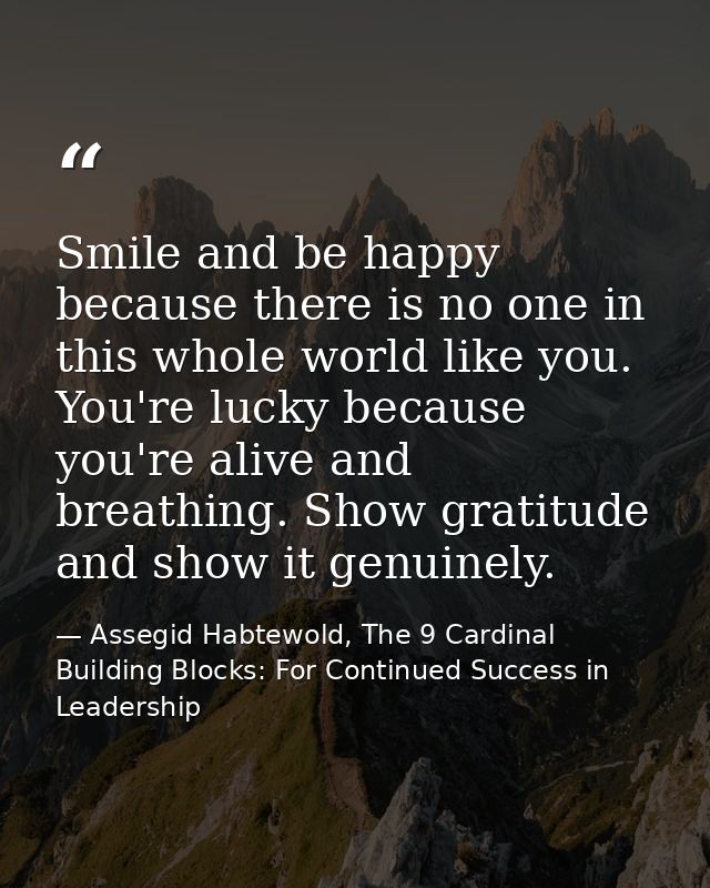 Smile and be happy because there is no one in this whole world like you. You're lucky because you're alive and breathing — Assegid Habtewold, The 9 Cardinal Building Blocks: For Continued Success in Leadership
