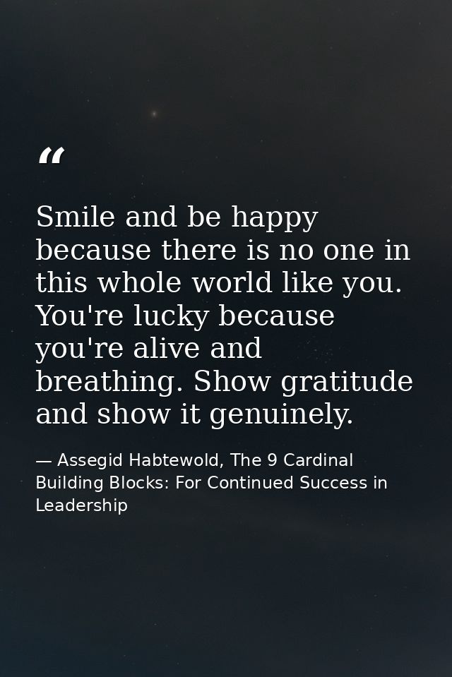 Smile and be happy because there is no one in this whole world like you. You're lucky because you're alive and breathing — Assegid Habtewold, The 9 Cardinal Building Blocks: For Continued Success in Leadership