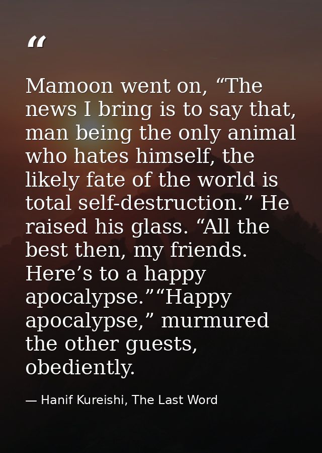 Mamoon went on, “The news I bring is to say that, man being the only animal who hates himself, the likely fate of the wo — Hanif Kureishi, The Last Word
