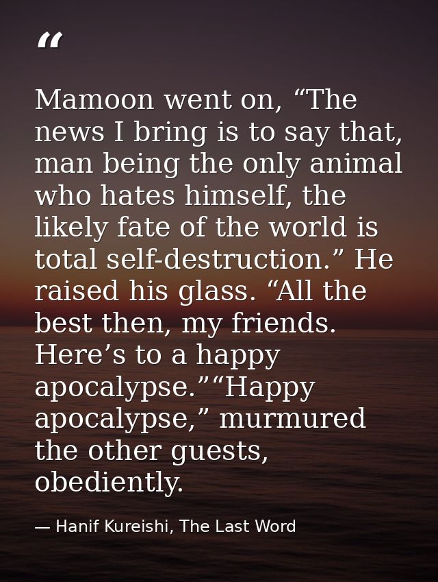 Mamoon went on, “The news I bring is to say that, man being the only animal who hates himself, the likely fate of the wo — Hanif Kureishi, The Last Word