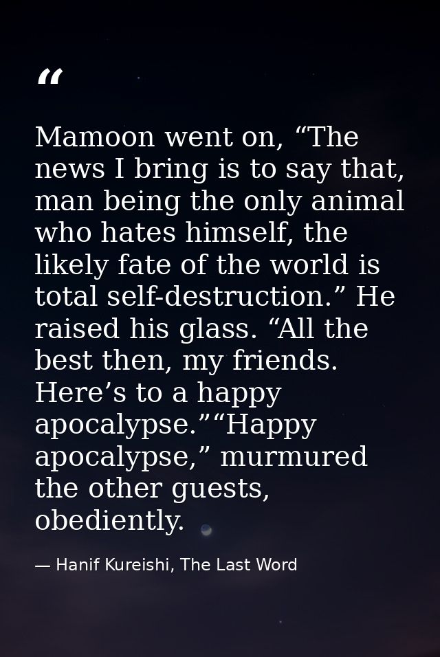 Mamoon went on, “The news I bring is to say that, man being the only animal who hates himself, the likely fate of the wo — Hanif Kureishi, The Last Word