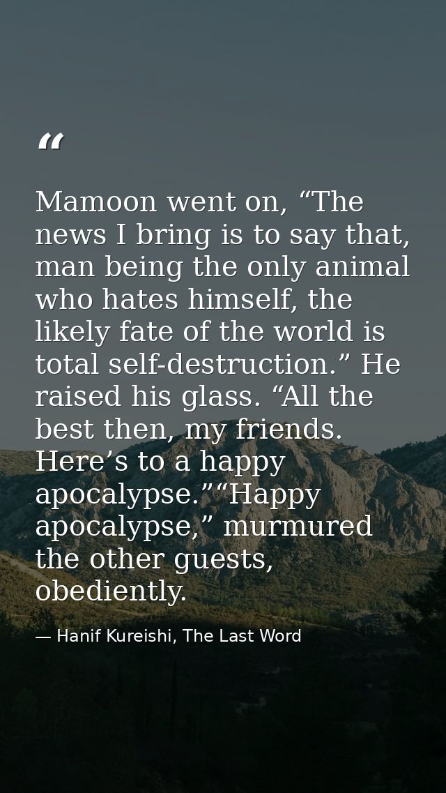 Mamoon went on, “The news I bring is to say that, man being the only animal who hates himself, the likely fate of the wo — Hanif Kureishi, The Last Word