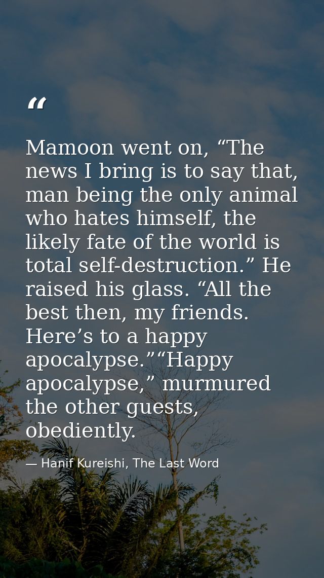 Mamoon went on, “The news I bring is to say that, man being the only animal who hates himself, the likely fate of the wo — Hanif Kureishi, The Last Word