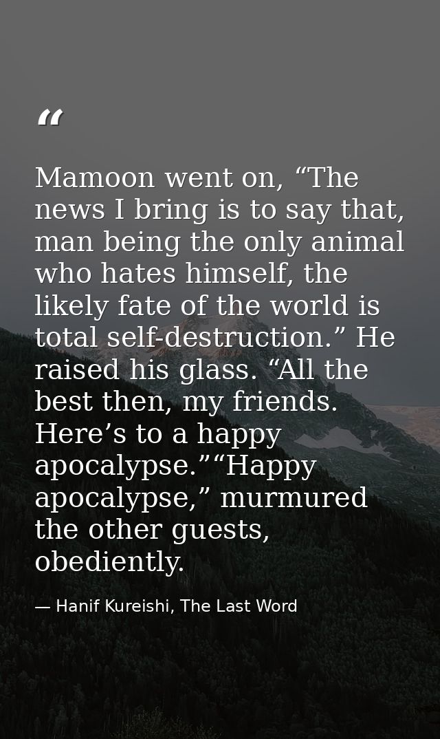 Mamoon went on, “The news I bring is to say that, man being the only animal who hates himself, the likely fate of the wo — Hanif Kureishi, The Last Word