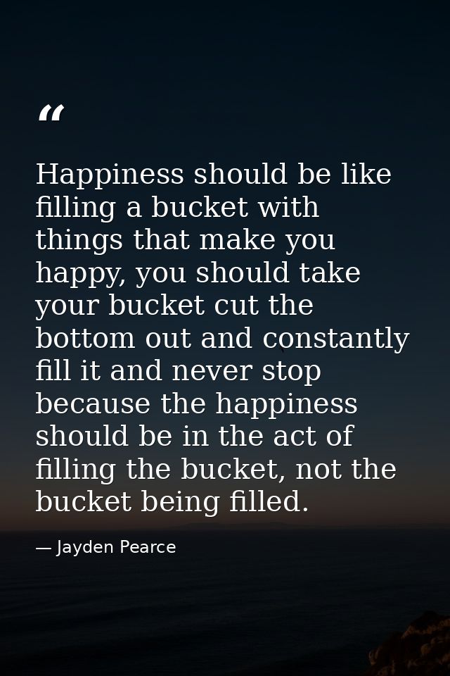 Happiness should be like filling a bucket with things that make you happy, you should take your bucket cut the bottom ou — Jayden Pearce