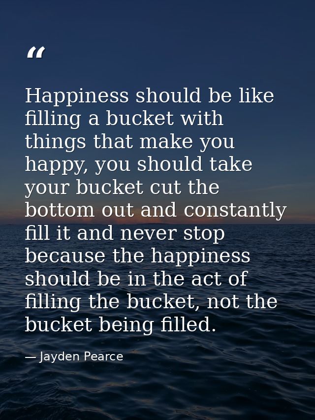 Happiness should be like filling a bucket with things that make you happy, you should take your bucket cut the bottom ou — Jayden Pearce