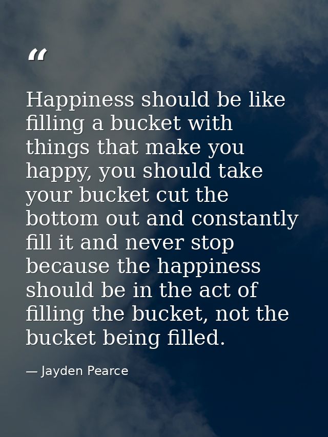 Happiness should be like filling a bucket with things that make you happy, you should take your bucket cut the bottom ou — Jayden Pearce