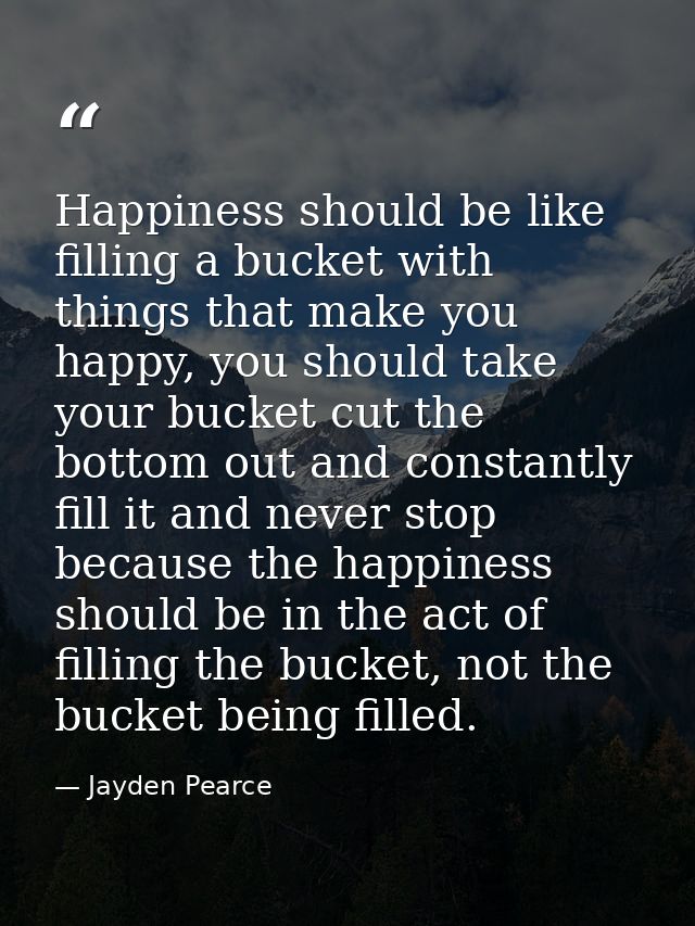 Happiness should be like filling a bucket with things that make you happy, you should take your bucket cut the bottom ou — Jayden Pearce
