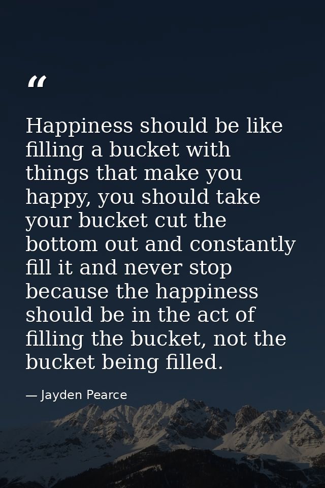 Happiness should be like filling a bucket with things that make you happy, you should take your bucket cut the bottom ou — Jayden Pearce