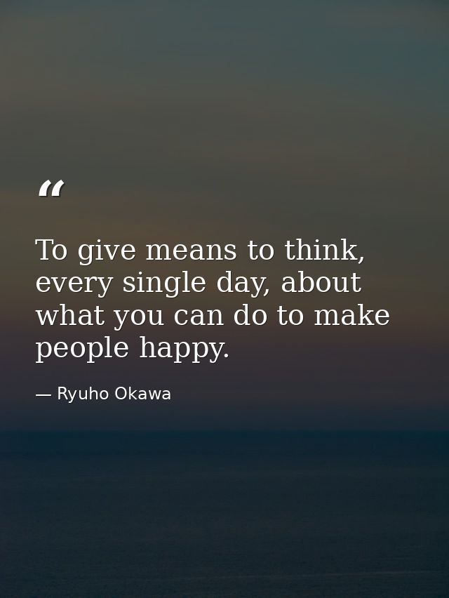 To give means to think, every single day, about what you can do to make people happy. — Ryuho Okawa