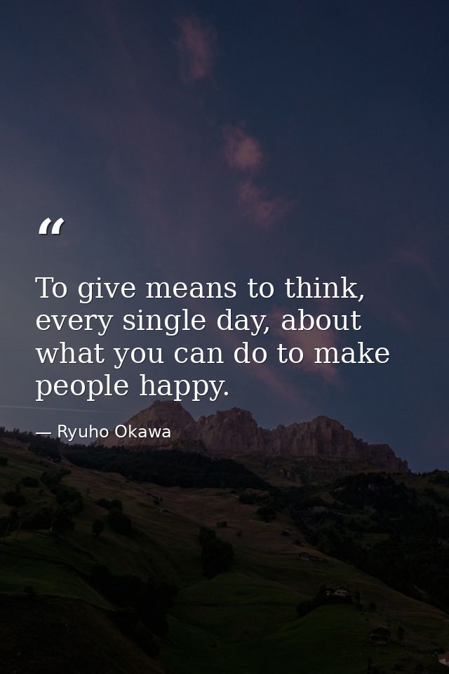 To give means to think, every single day, about what you can do to make people happy. — Ryuho Okawa