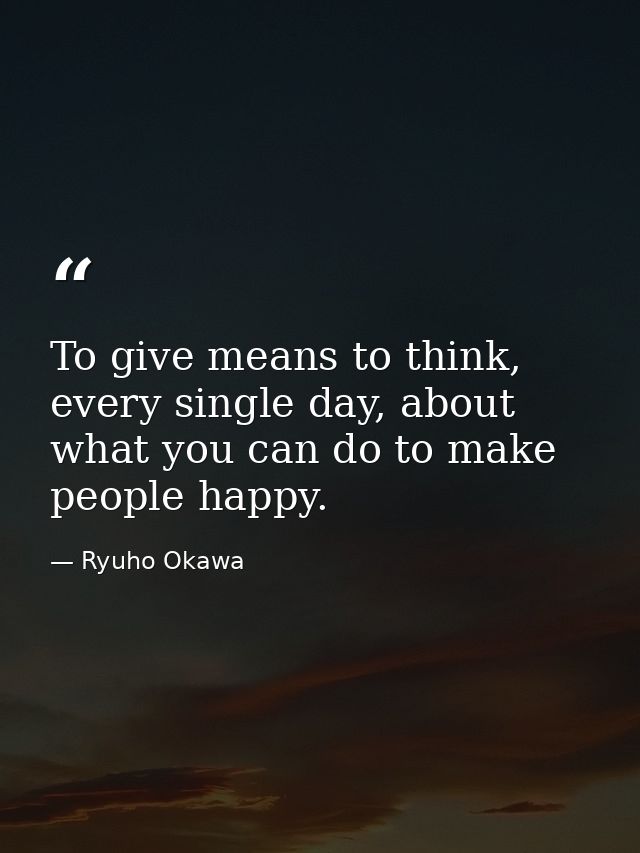 To give means to think, every single day, about what you can do to make people happy. — Ryuho Okawa