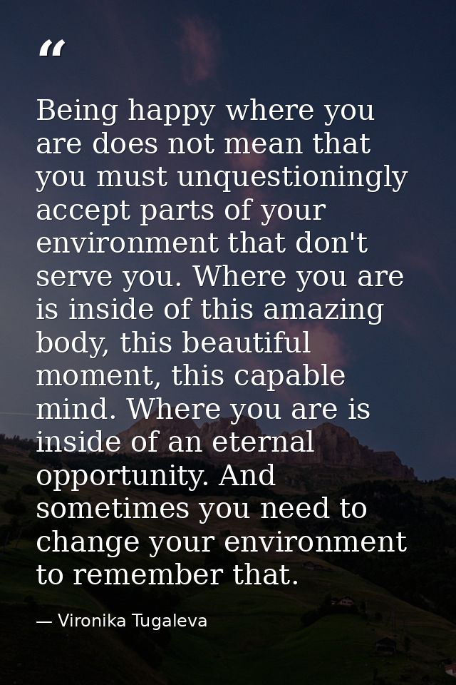 Being happy where you are does not mean that you must unquestioningly accept parts of your environment that don't serve  — Vironika Tugaleva