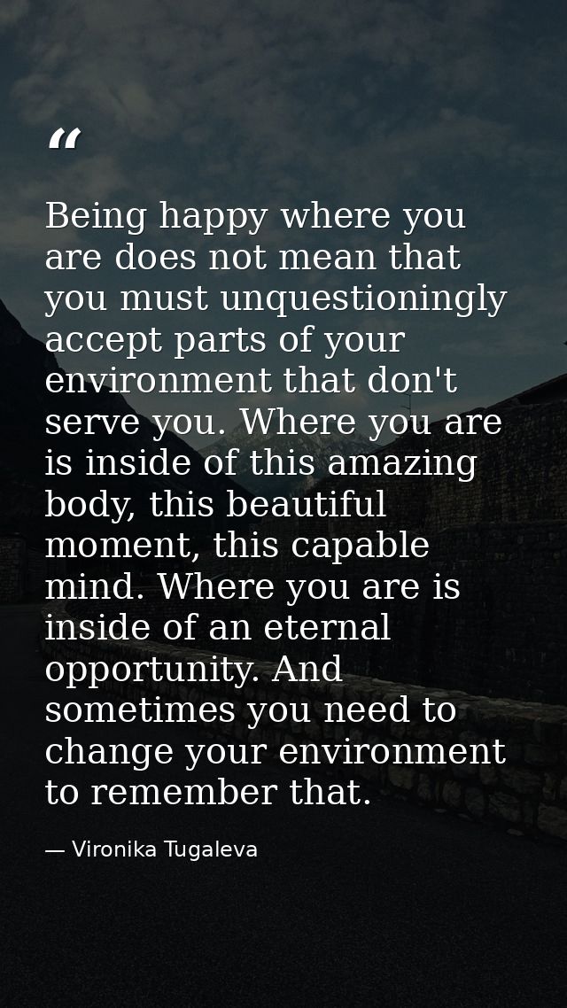Being happy where you are does not mean that you must unquestioningly accept parts of your environment that don't serve  — Vironika Tugaleva