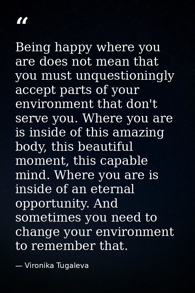 Being happy where you are does not mean that you must unquestioningly accept parts of your environment that don't serve  — Vironika Tugaleva