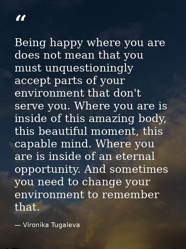 Being happy where you are does not mean that you must unquestioningly accept parts of your environment that don't serve  — Vironika Tugaleva