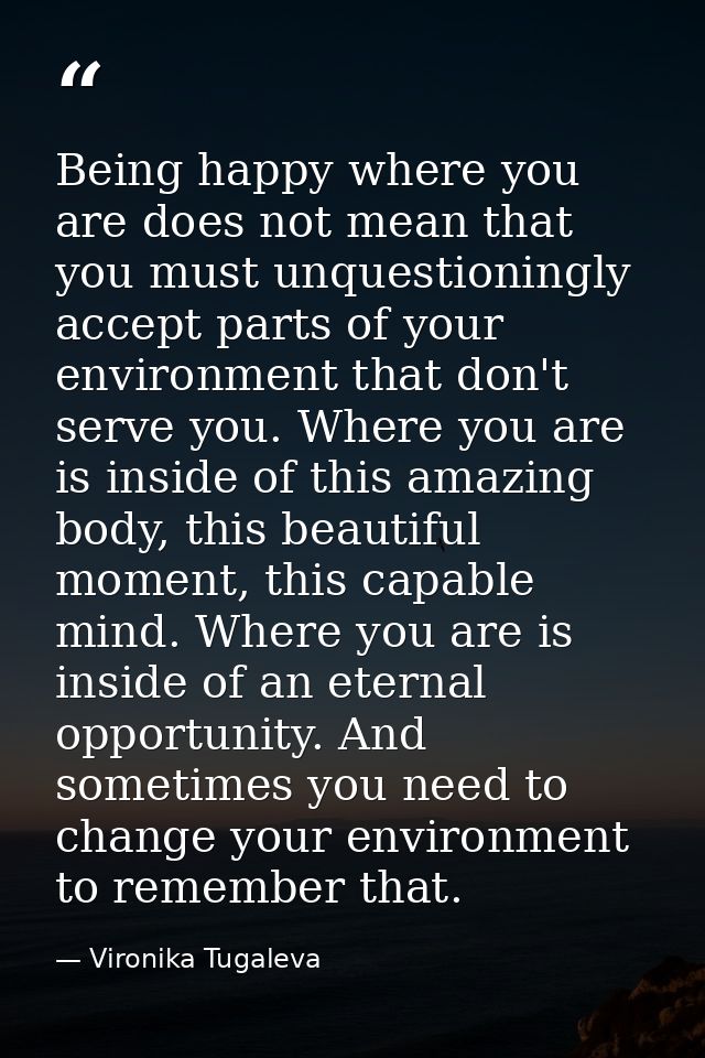 Being happy where you are does not mean that you must unquestioningly accept parts of your environment that don't serve  — Vironika Tugaleva
