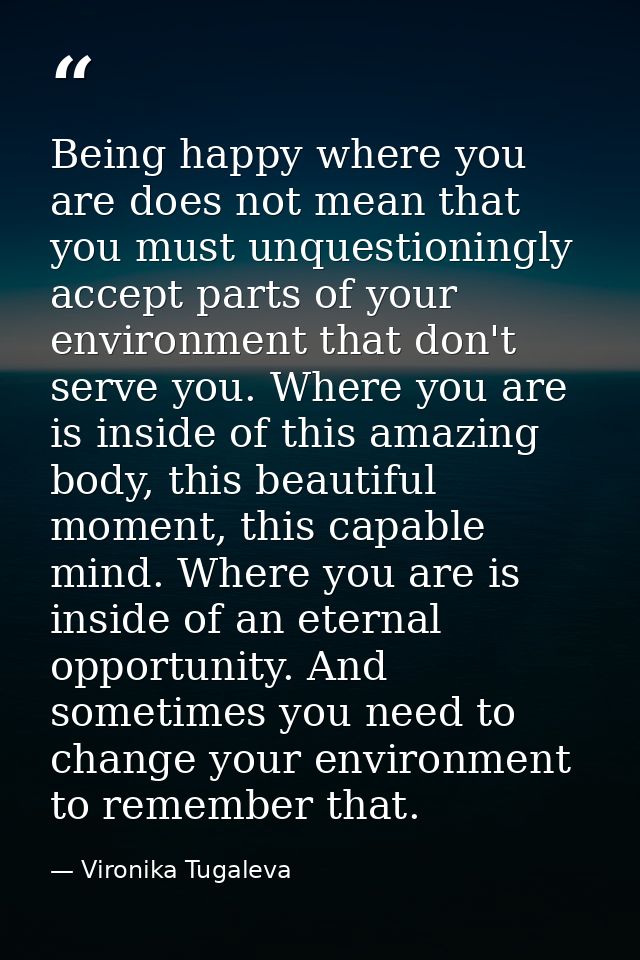 Being happy where you are does not mean that you must unquestioningly accept parts of your environment that don't serve  — Vironika Tugaleva