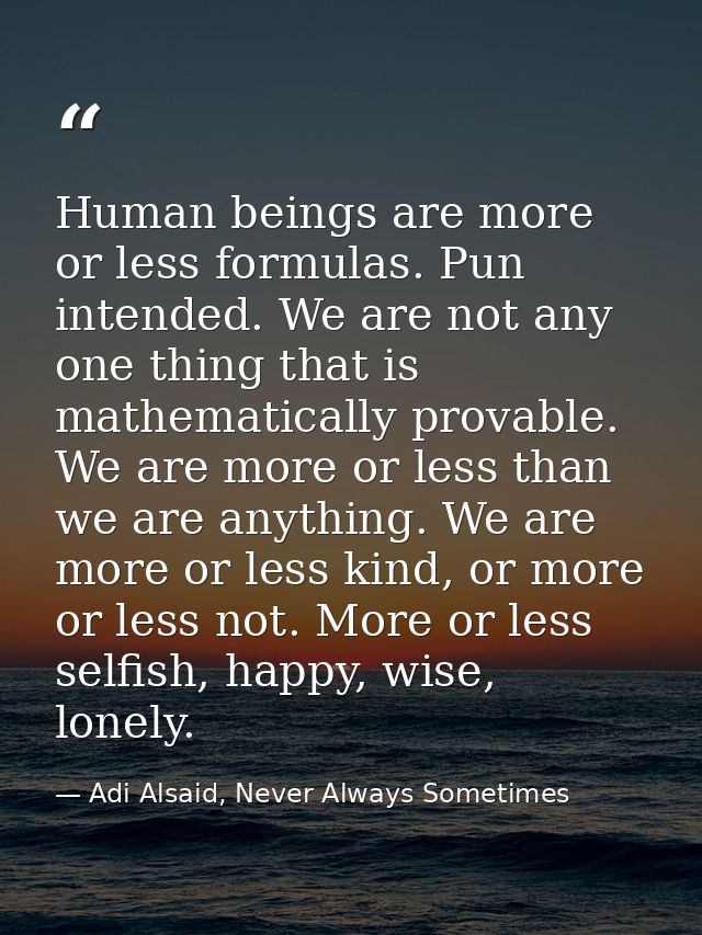 Human beings are more or less formulas. Pun intended. We are not any one thing that is mathematically provable. We are m — Adi Alsaid, Never Always Sometimes