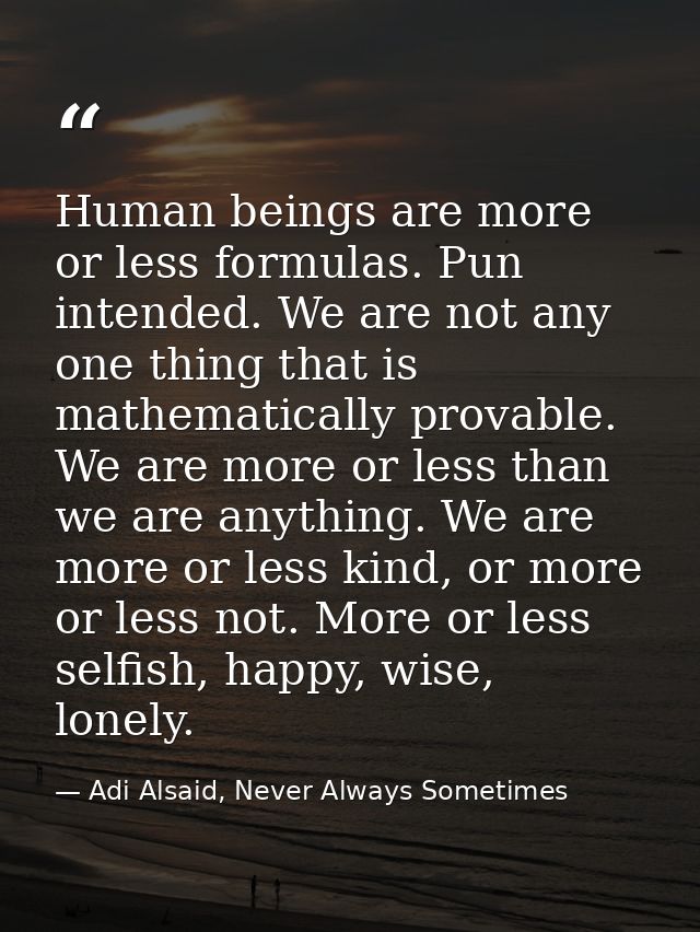 Human beings are more or less formulas. Pun intended. We are not any one thing that is mathematically provable. We are m — Adi Alsaid, Never Always Sometimes