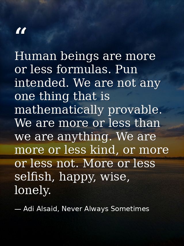 Human beings are more or less formulas. Pun intended. We are not any one thing that is mathematically provable. We are m — Adi Alsaid, Never Always Sometimes