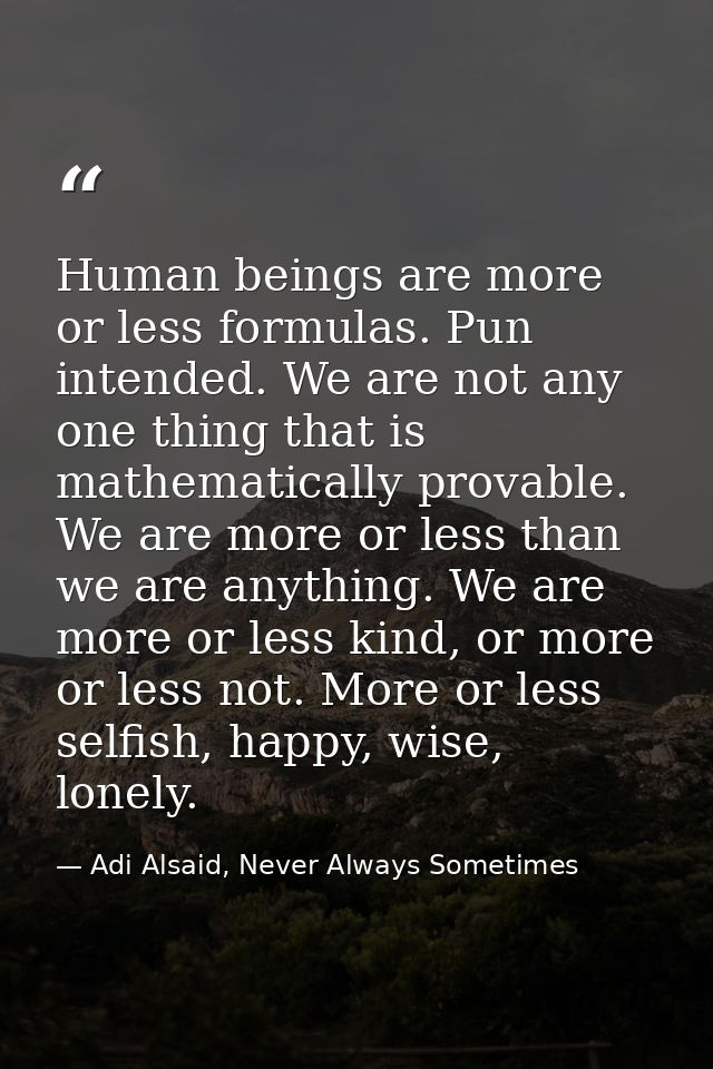 Human beings are more or less formulas. Pun intended. We are not any one thing that is mathematically provable. We are m — Adi Alsaid, Never Always Sometimes