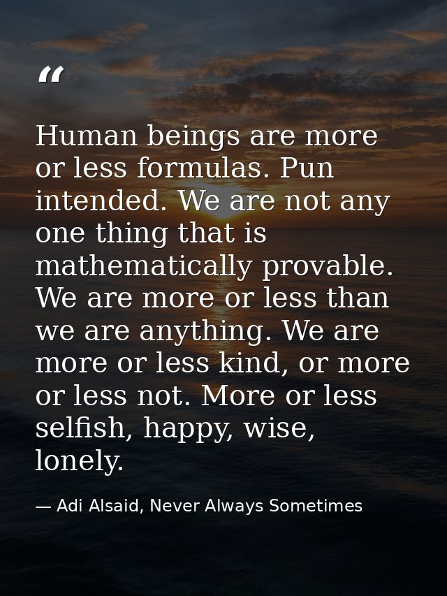 Human beings are more or less formulas. Pun intended. We are not any one thing that is mathematically provable. We are m — Adi Alsaid, Never Always Sometimes