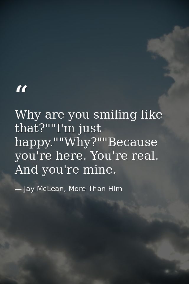 Why are you smiling like that?""I'm just happy.""Why?""Because you're here. You're real. And you're mine. — Jay McLean, More Than Him