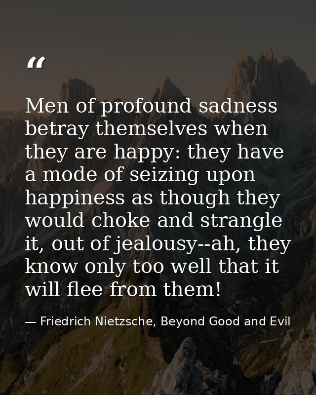 Men of profound sadness betray themselves when they are happy: they have a mode of seizing upon happiness as though they — Friedrich Nietzsche, Beyond Good and Evil