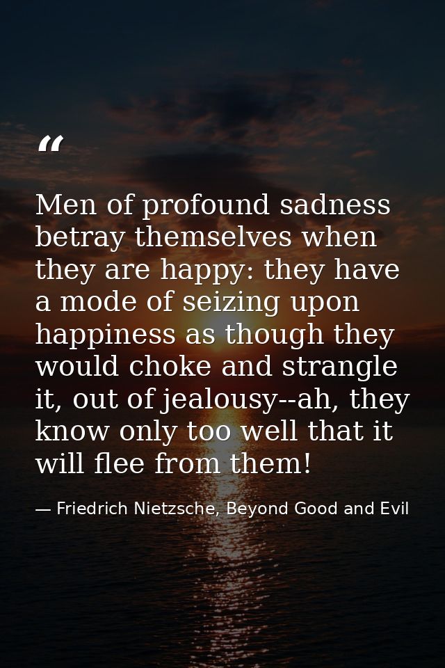 Men of profound sadness betray themselves when they are happy: they have a mode of seizing upon happiness as though they — Friedrich Nietzsche, Beyond Good and Evil
