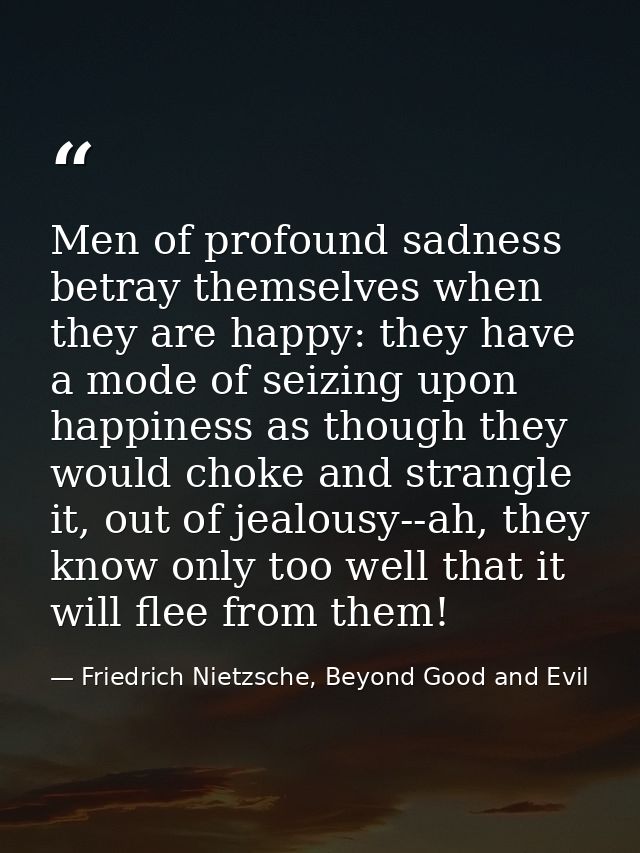 Men of profound sadness betray themselves when they are happy: they have a mode of seizing upon happiness as though they — Friedrich Nietzsche, Beyond Good and Evil