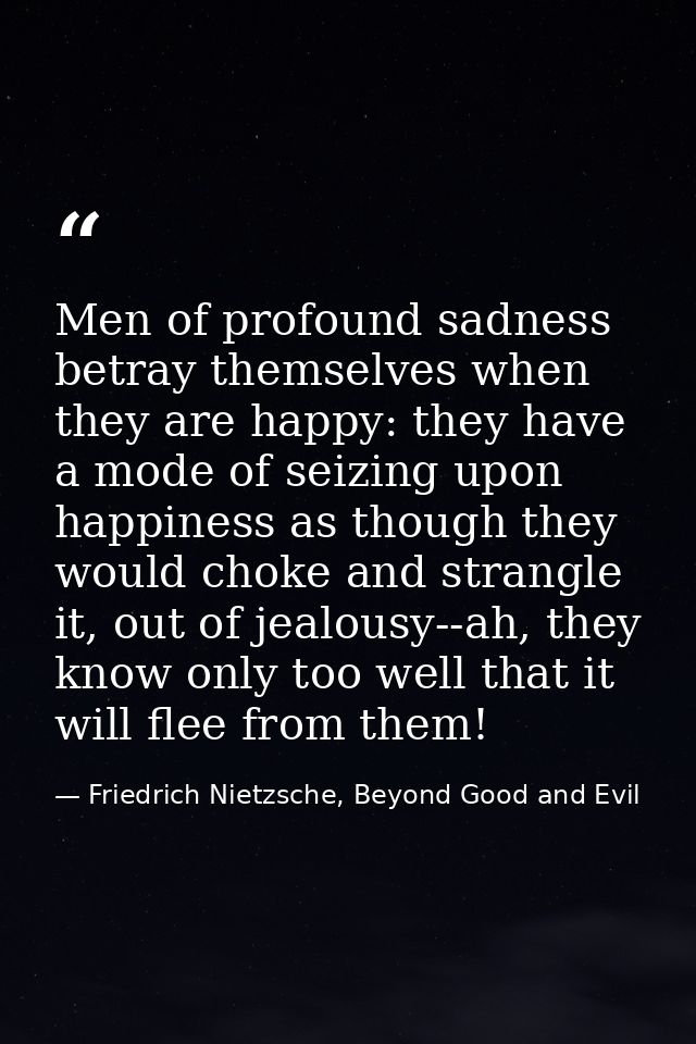 Men of profound sadness betray themselves when they are happy: they have a mode of seizing upon happiness as though they — Friedrich Nietzsche, Beyond Good and Evil