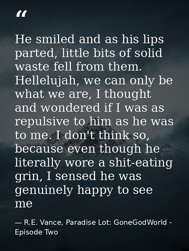 He smiled and as his lips parted, little bits of solid waste fell from them. Hellelujah, we can only be what we are, I t — R.E. Vance, Paradise Lot: GoneGodWorld - Episode Two