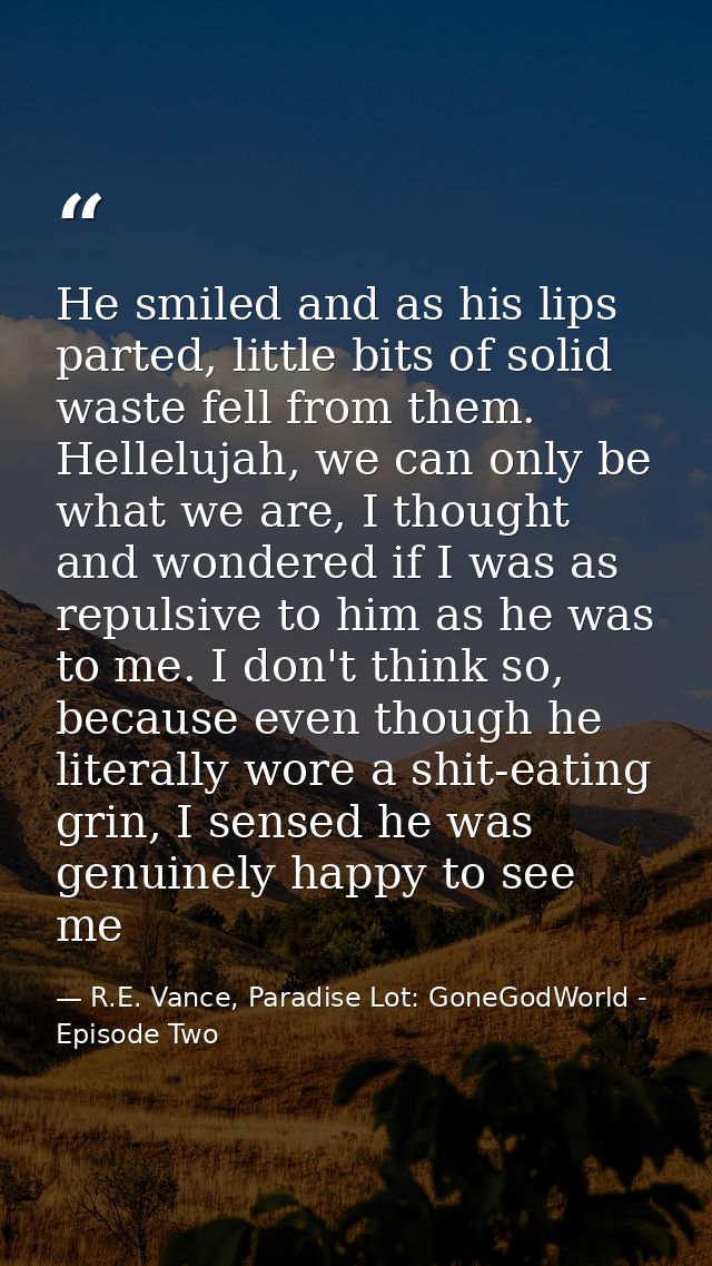 He smiled and as his lips parted, little bits of solid waste fell from them. Hellelujah, we can only be what we are, I t — R.E. Vance, Paradise Lot: GoneGodWorld - Episode Two