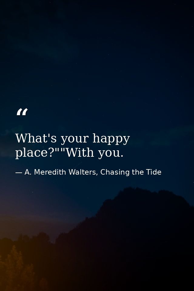 What's your happy place?""With you. — A. Meredith Walters, Chasing the Tide